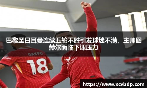 巴黎圣日耳曼连续五轮不胜引发球迷不满，主帅图赫尔面临下课压力