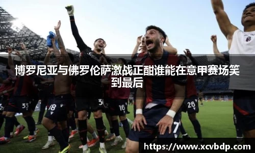 博罗尼亚与佛罗伦萨激战正酣谁能在意甲赛场笑到最后