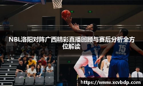 NBL洛阳对阵广西精彩直播回顾与赛后分析全方位解读