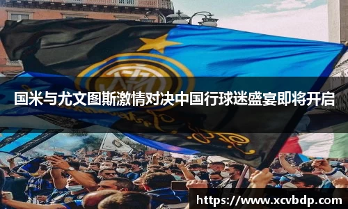 国米与尤文图斯激情对决中国行球迷盛宴即将开启