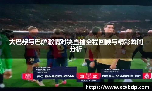 大巴黎与巴萨激情对决直播全程回顾与精彩瞬间分析