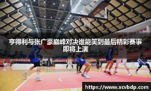 亨得利与张广豪巅峰对决谁能笑到最后精彩赛事即将上演