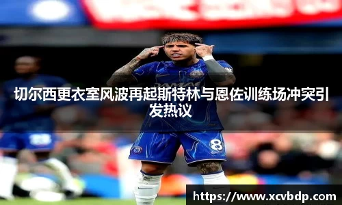 切尔西更衣室风波再起斯特林与恩佐训练场冲突引发热议