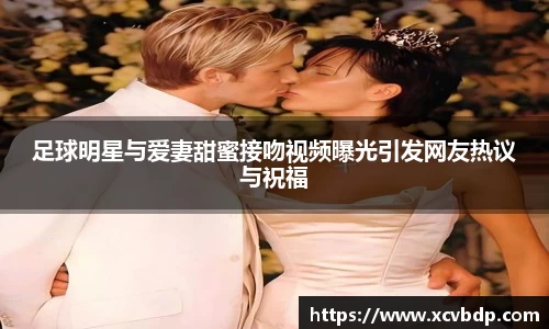 足球明星与爱妻甜蜜接吻视频曝光引发网友热议与祝福