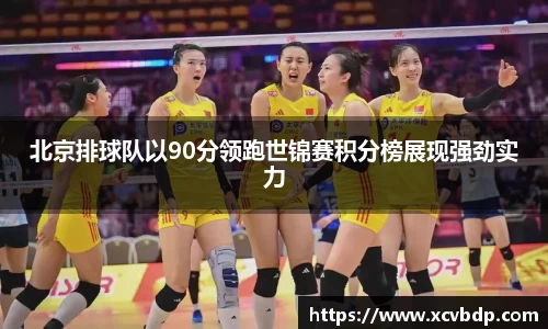 北京排球队以90分领跑世锦赛积分榜展现强劲实力